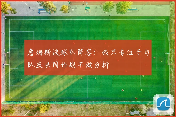 詹姆斯谈球队阵容：我只专注于与队友共同作战不做分析