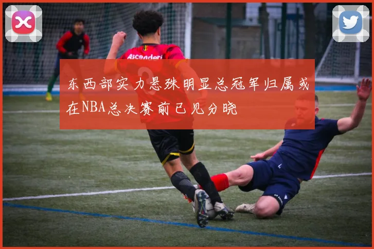 东西部实力悬殊明显总冠军归属或在NBA总决赛前已见分晓