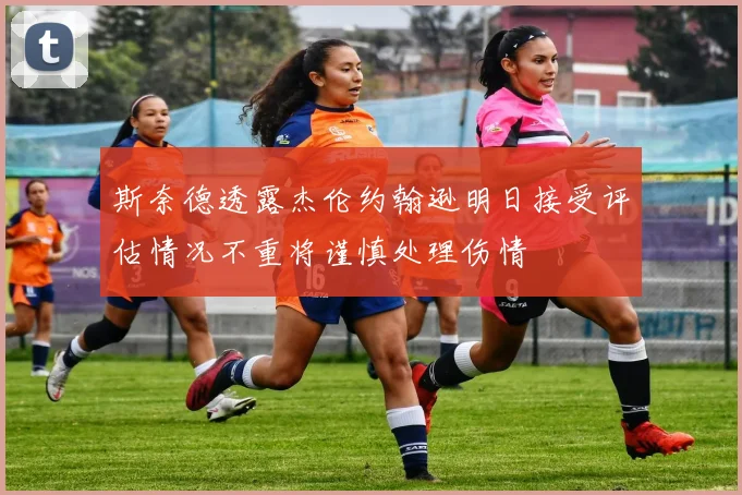 斯奈德透露杰伦约翰逊明日接受评估情况不重将谨慎处理伤情