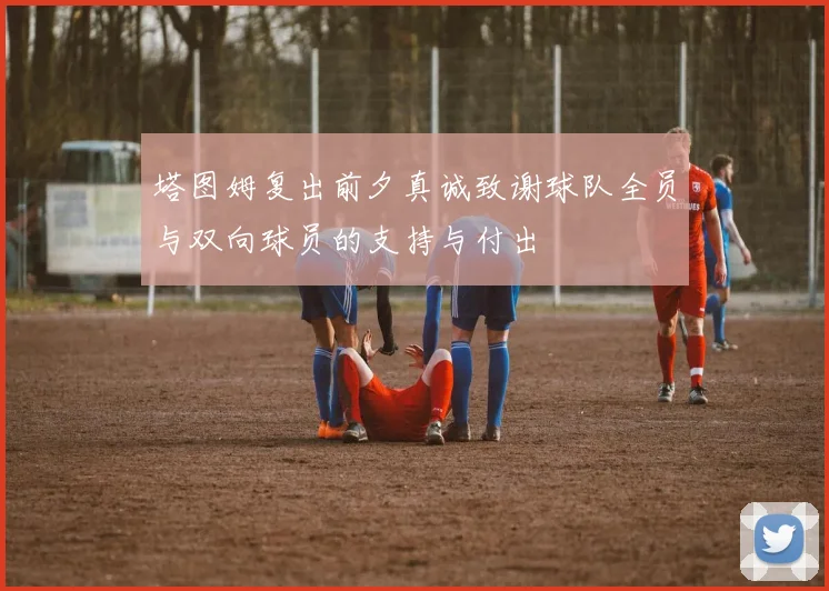 塔图姆复出前夕真诚致谢球队全员与双向球员的支持与付出