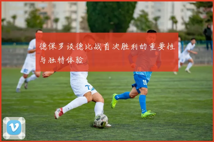 德保罗谈德比战首次胜利的重要性与独特体验