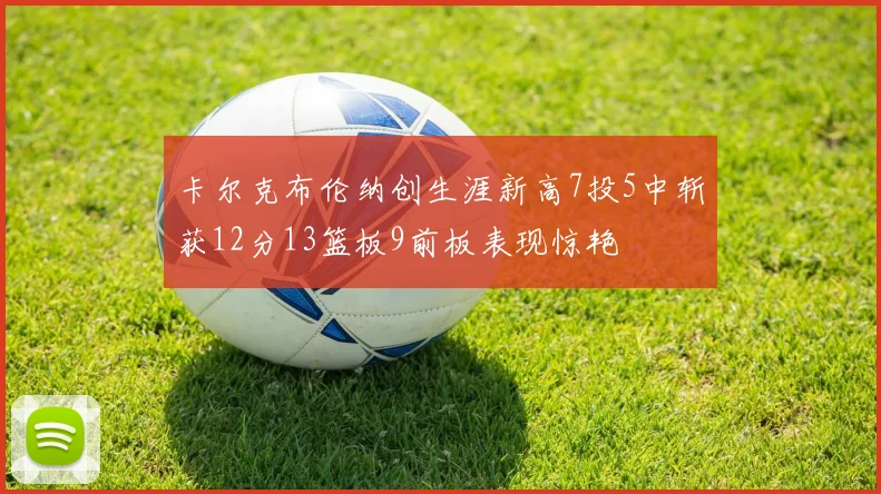 卡尔克布伦纳创生涯新高7投5中斩获12分13篮板9前板表现惊艳