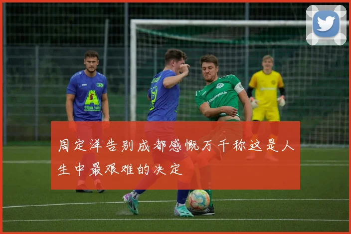 周定洋告别成都感慨万千称这是人生中最艰难的决定