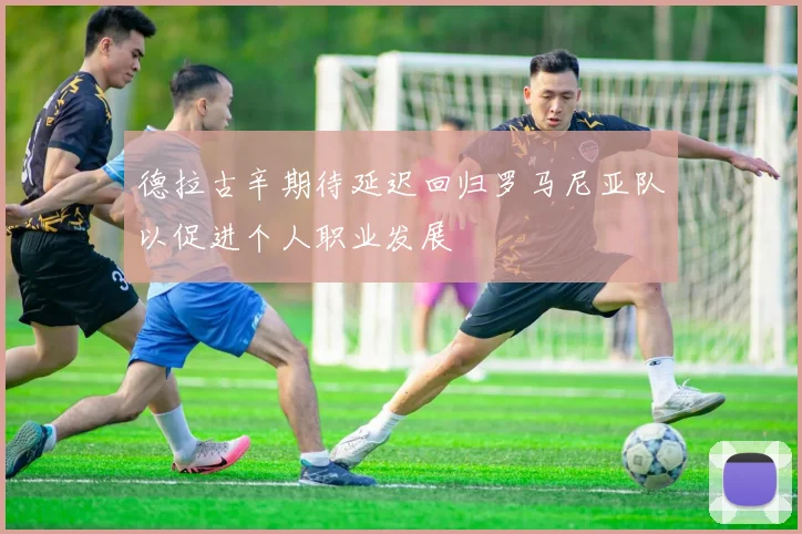 德拉古辛期待延迟回归罗马尼亚队以促进个人职业发展