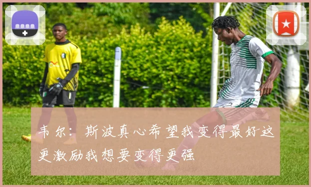 韦尔：斯波真心希望我变得最好这更激励我想要变得更强