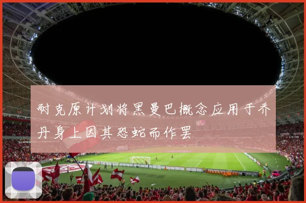 耐克原计划将黑曼巴概念应用于乔丹身上因其恐蛇而作罢