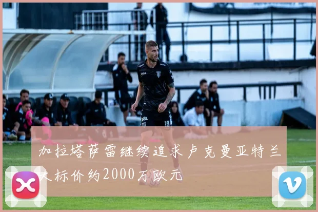加拉塔萨雷继续追求卢克曼亚特兰大标价约2000万欧元