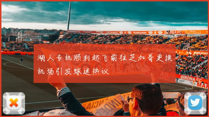 湖人专机顺利起飞前往芝加哥更换机场引发球迷热议