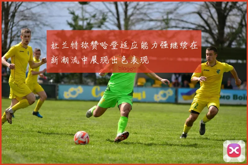 杜兰特称赞哈登适应能力强继续在新潮流中展现出色表现