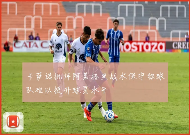卡萨诺批评阿莱格里战术保守称球队难以提升球员水平