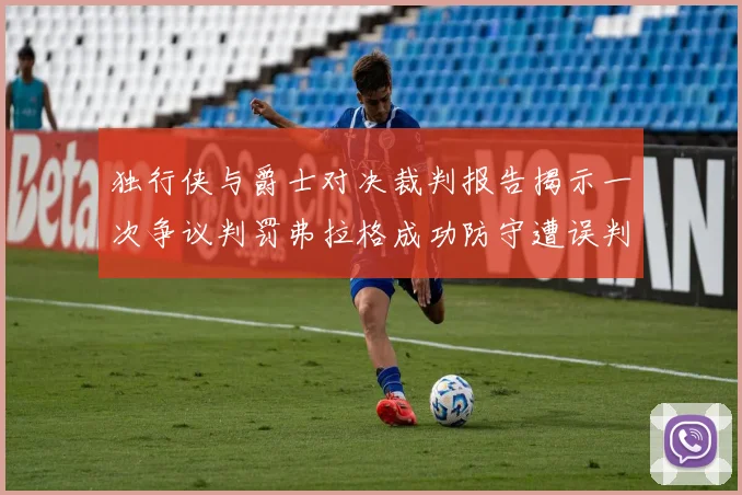 独行侠与爵士对决裁判报告揭示一次争议判罚弗拉格成功防守遭误判