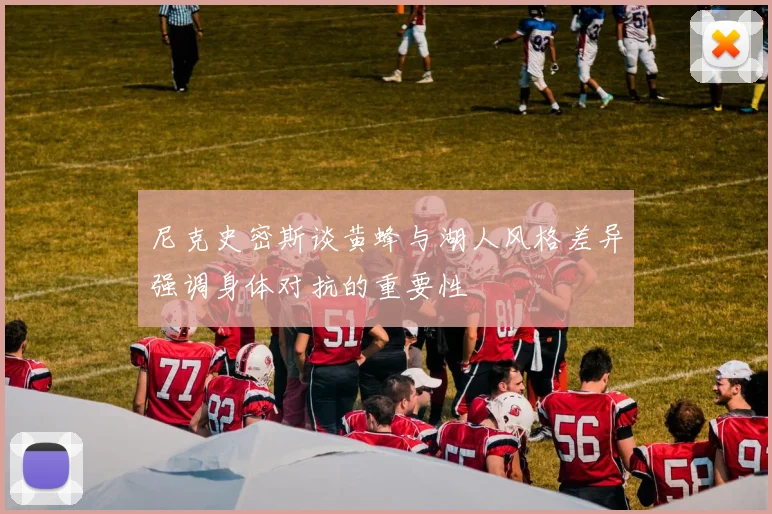 尼克史密斯谈黄蜂与湖人风格差异强调身体对抗的重要性