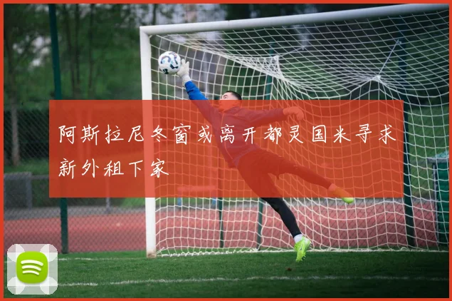 阿斯拉尼冬窗或离开都灵国米寻求新外租下家