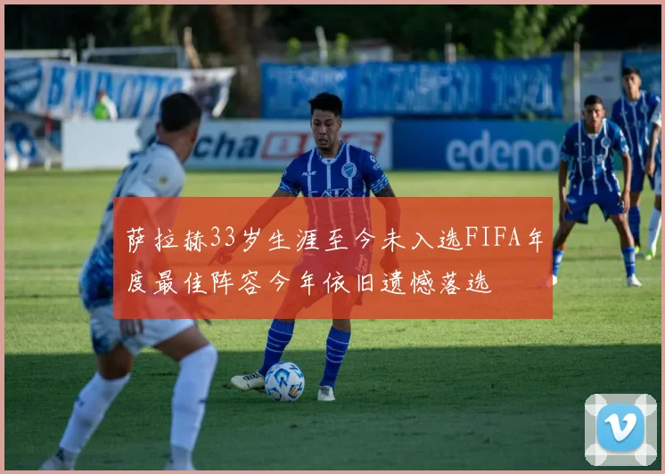 萨拉赫33岁生涯至今未入选FIFA年度最佳阵容今年依旧遗憾落选