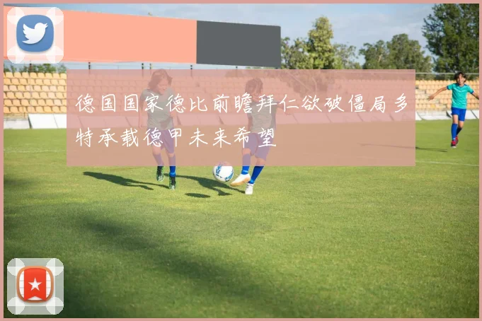 德国国家德比前瞻拜仁欲破僵局多特承载德甲未来希望