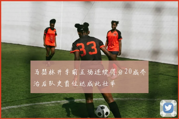 马瑟林开季前五场连续得分20成乔治后队史首位达成此壮举