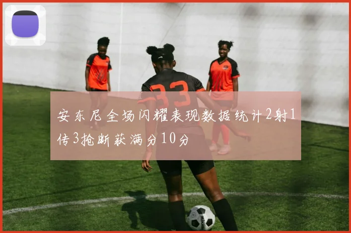 安东尼全场闪耀表现数据统计2射1传3抢断获满分10分