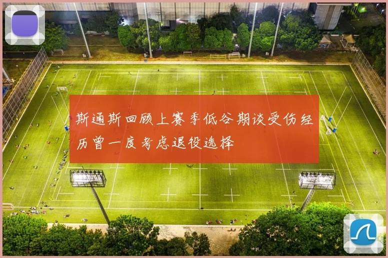 斯通斯回顾上赛季低谷期谈受伤经历曾一度考虑退役选择