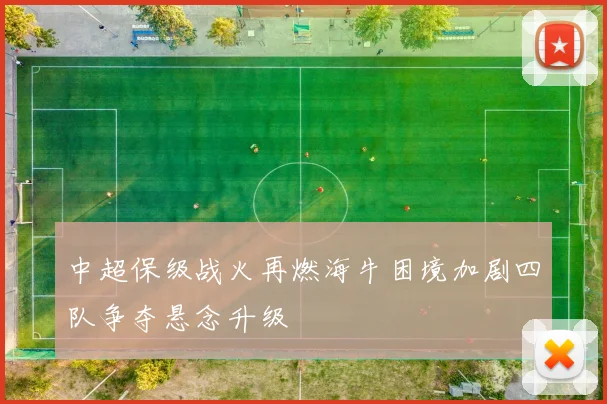 中超保级战火再燃海牛困境加剧四队争夺悬念升级