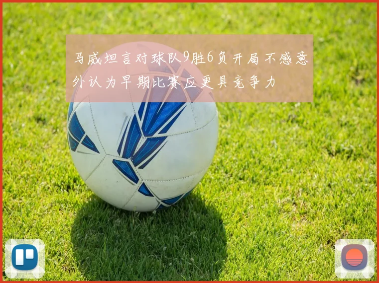 马威坦言对球队9胜6负开局不感意外认为早期比赛应更具竞争力