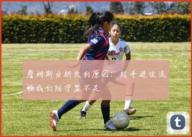 詹姆斯分析失利原因：对手进攻流畅我们防守显不足
