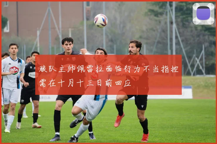 狼队主帅佩雷拉面临行为不当指控需在十月十三日前回应