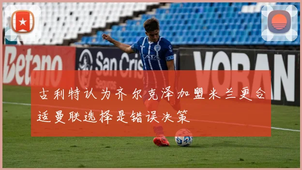 古利特认为齐尔克泽加盟米兰更合适曼联选择是错误决策