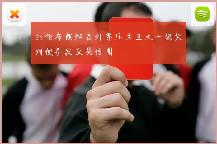杰伦布朗坦言外界压力巨大一场失利便引发交易传闻