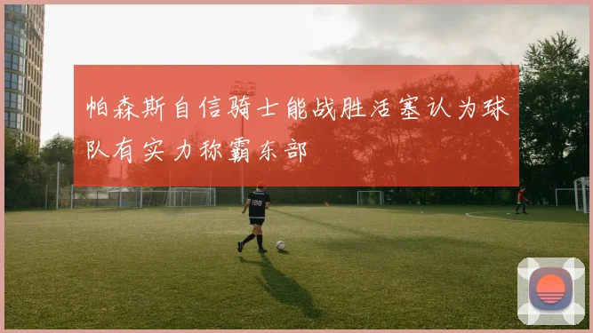 帕森斯自信骑士能战胜活塞认为球队有实力称霸东部