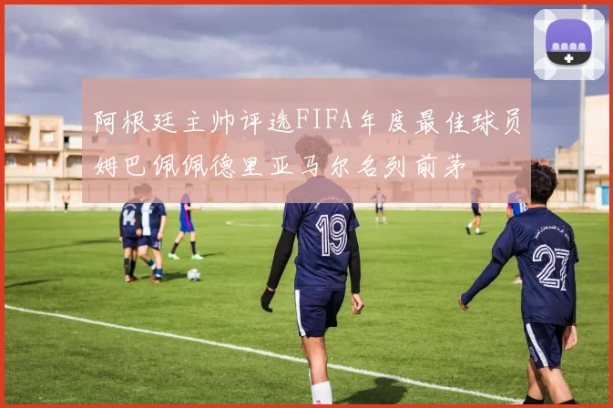 阿根廷主帅评选FIFA年度最佳球员姆巴佩佩德里亚马尔名列前茅