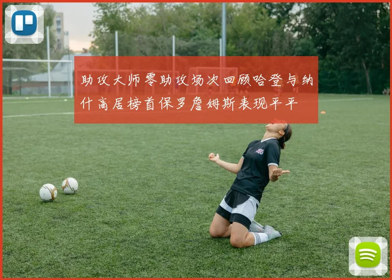助攻大师零助攻场次回顾哈登与纳什高居榜首保罗詹姆斯表现平平