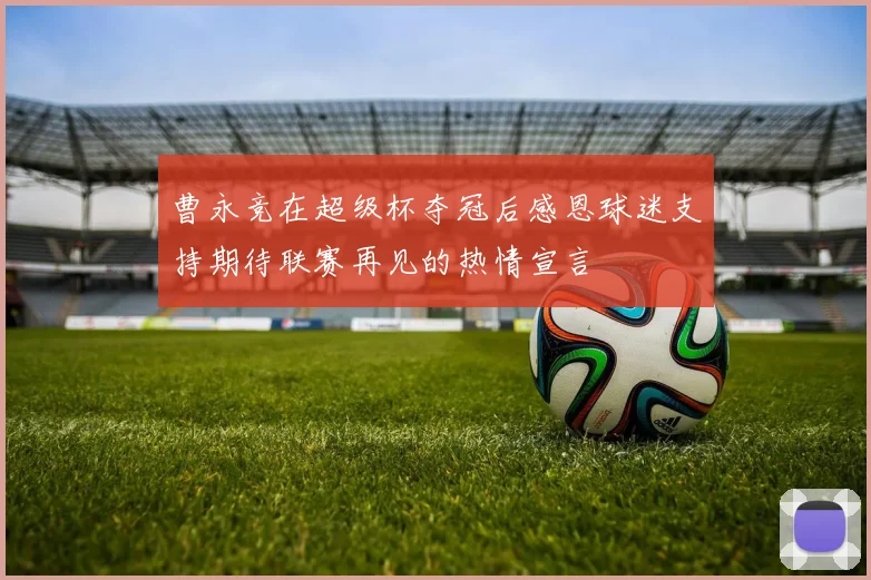 曹永竞在超级杯夺冠后感恩球迷支持期待联赛再见的热情宣言