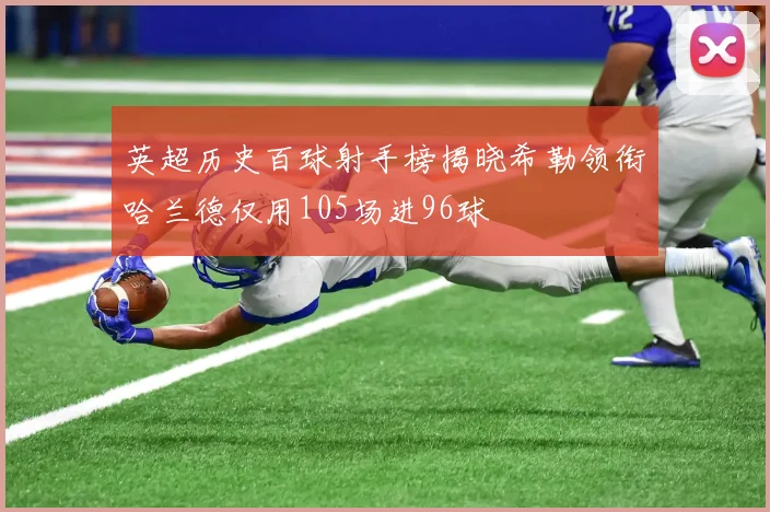 英超历史百球射手榜揭晓希勒领衔哈兰德仅用105场进96球