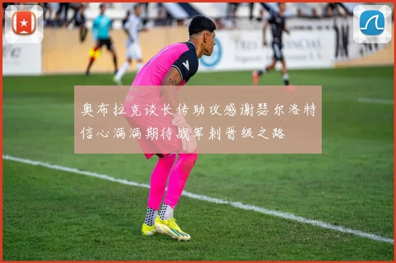 奥布拉克谈长传助攻感谢瑟尔洛特信心满满期待战军刺晋级之路