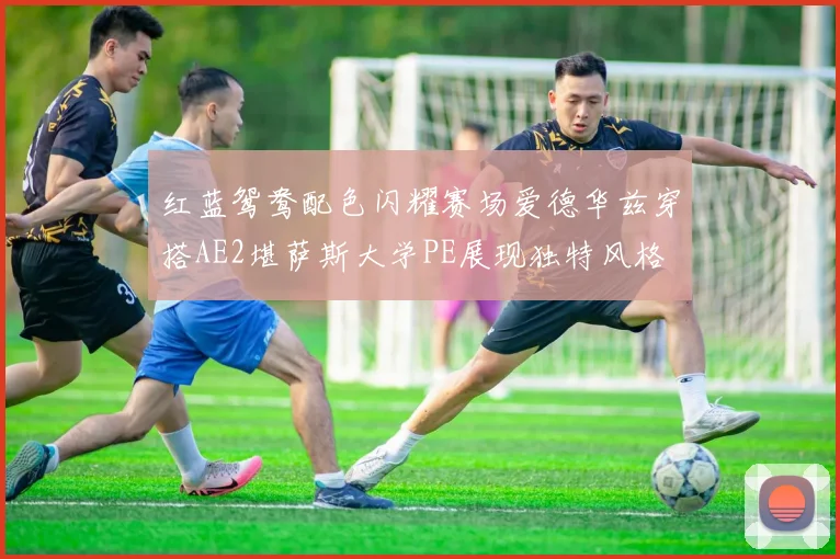 红蓝鸳鸯配色闪耀赛场爱德华兹穿搭AE2堪萨斯大学PE展现独特风格