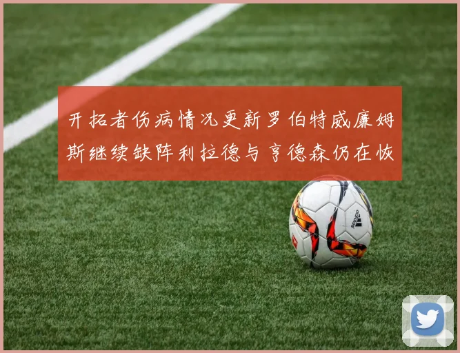 开拓者伤病情况更新罗伯特威廉姆斯继续缺阵利拉德与亨德森仍在恢复中