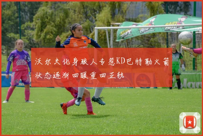沃尔夫化身狼人专惹KD巴特勒火箭状态逐渐回暖重回正轨