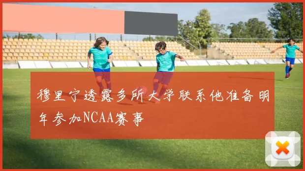 穆里宁透露多所大学联系他准备明年参加NCAA赛事