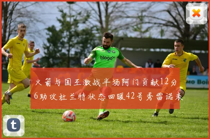火箭与国王激战半场阿门贡献12分6助攻杜兰特状态回暖42号秀雷诺表现抢眼
