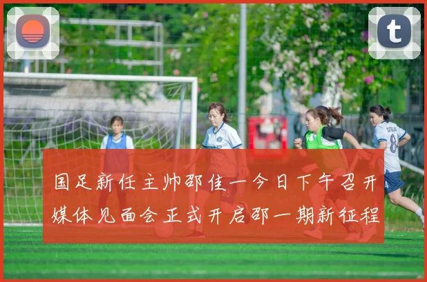 国足新任主帅邵佳一今日下午召开媒体见面会正式开启邵一期新征程