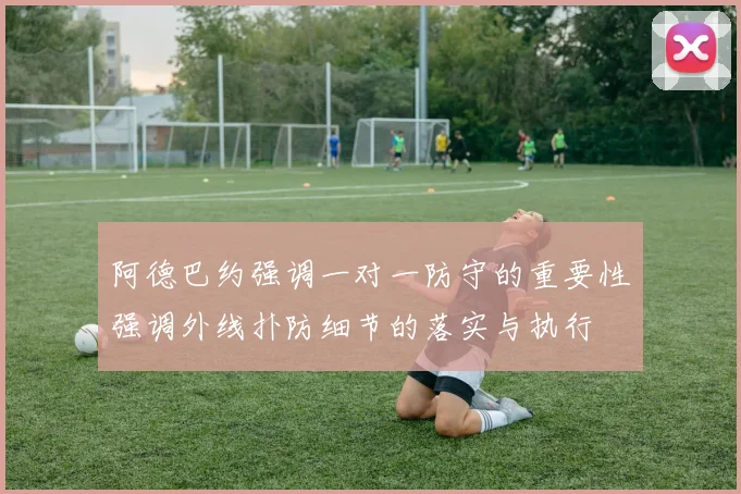 阿德巴约强调一对一防守的重要性强调外线扑防细节的落实与执行