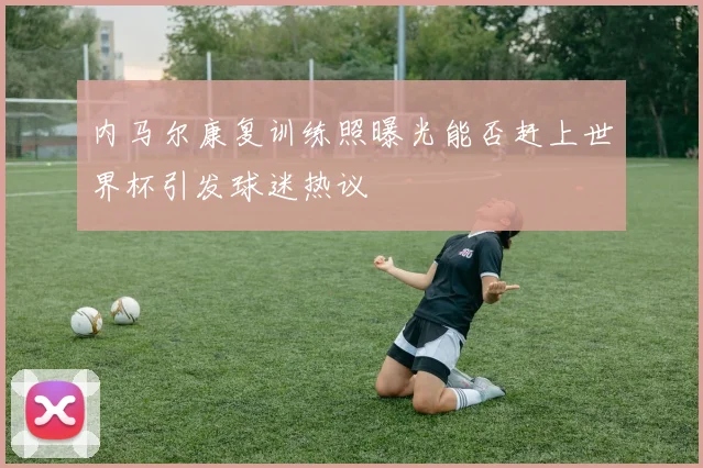 内马尔康复训练照曝光能否赶上世界杯引发球迷热议