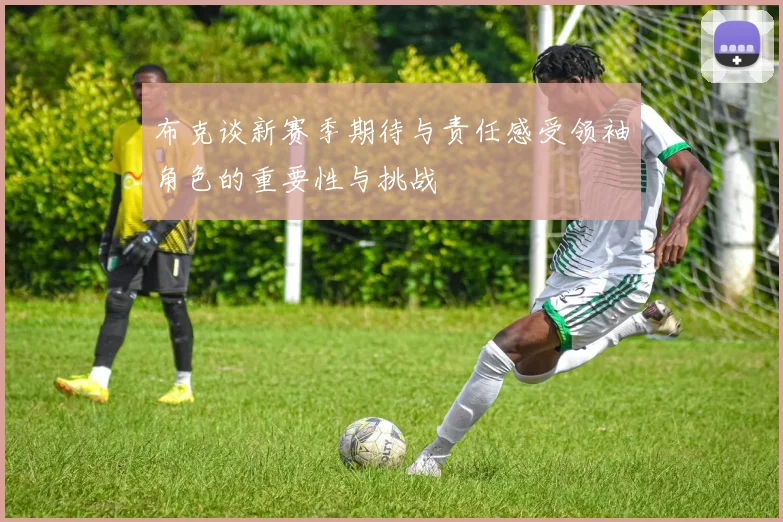 布克谈新赛季期待与责任感受领袖角色的重要性与挑战