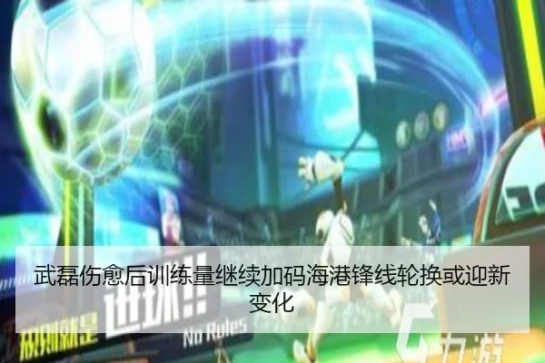 武磊伤愈后训练量继续加码海港锋线轮换或迎新变化(dafabet)