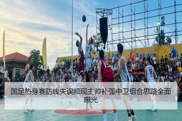 国足热身赛防线失误频现主帅补强中卫组合思路全面曝光 | dafabet